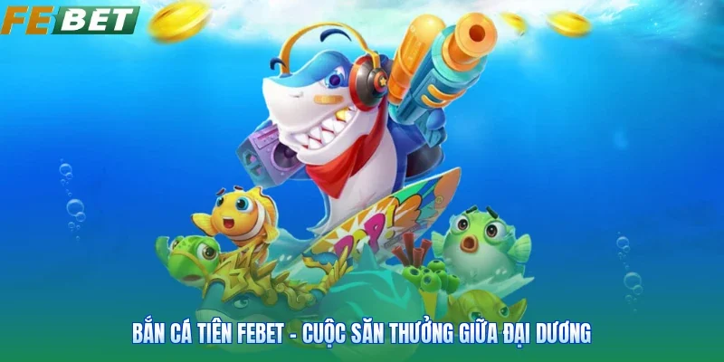 Bắn Cá Tiên FEBET - Cuộc Săn Thưởng Giữa Đại Dương