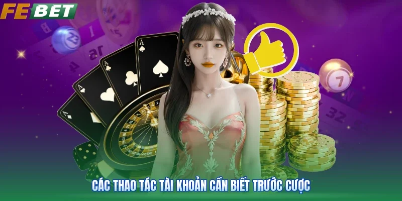 Các thao tác tài khoản cần biết trước cược