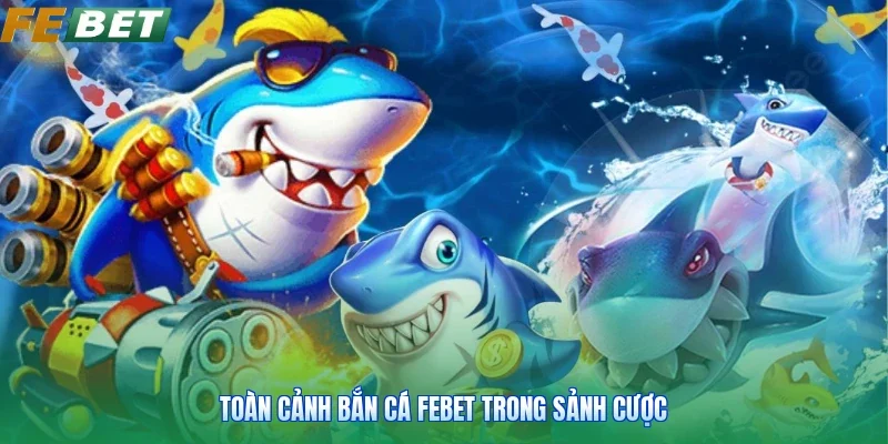 Toàn cảnh bắn cá FEBET trong sảnh cược